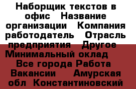 Наборщик текстов в офис › Название организации ­ Компания-работодатель › Отрасль предприятия ­ Другое › Минимальный оклад ­ 1 - Все города Работа » Вакансии   . Амурская обл.,Константиновский р-н